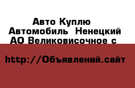 Авто Куплю - Автомобиль. Ненецкий АО,Великовисочное с.